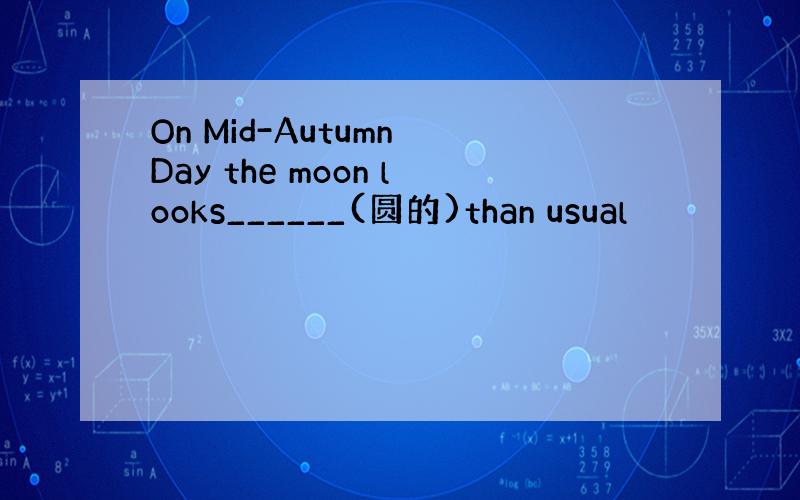 On Mid-Autumn Day the moon looks______(圆的)than usual