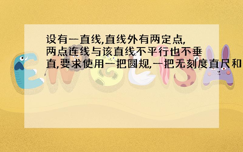 设有一直线,直线外有两定点,两点连线与该直线不平行也不垂直,要求使用一把圆规,一把无刻度直尺和一支铅笔画出一个圆,并使两