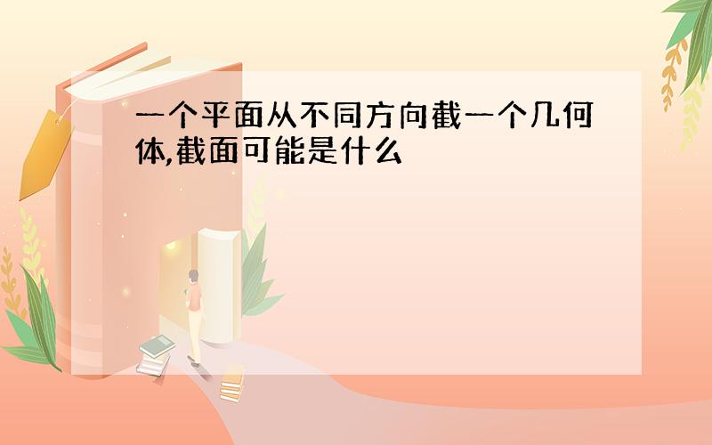 一个平面从不同方向截一个几何体,截面可能是什么