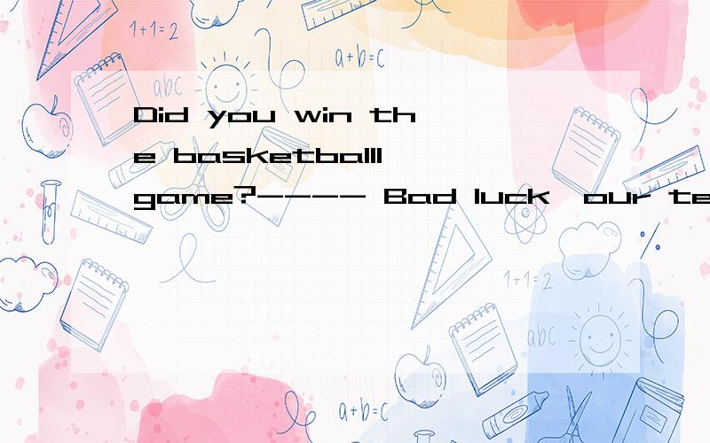 Did you win the basketballl game?---- Bad luck,our team_____