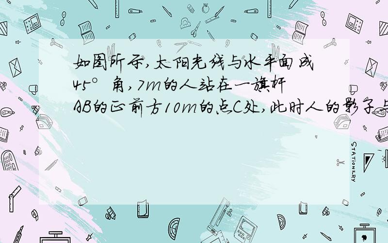 如图所示,太阳光线与水平面成45°角,7m的人站在一旗杆AB的正前方10m的点C处,此时人的影子与旗