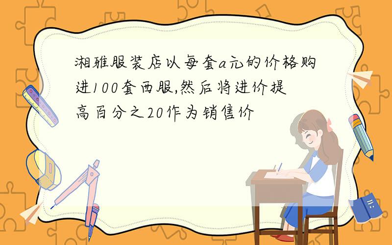 湘雅服装店以每套a元的价格购进100套西服,然后将进价提高百分之20作为销售价