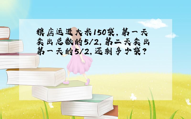 粮店运进大米150袋,第一天卖出总数的5/2,第二天卖出第一天的5/2,还剩多少袋?