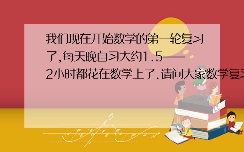 我们现在开始数学的第一轮复习了,每天晚自习大约1.5——2小时都花在数学上了.请问大家数学复习时要注意些什么呐?我有想过