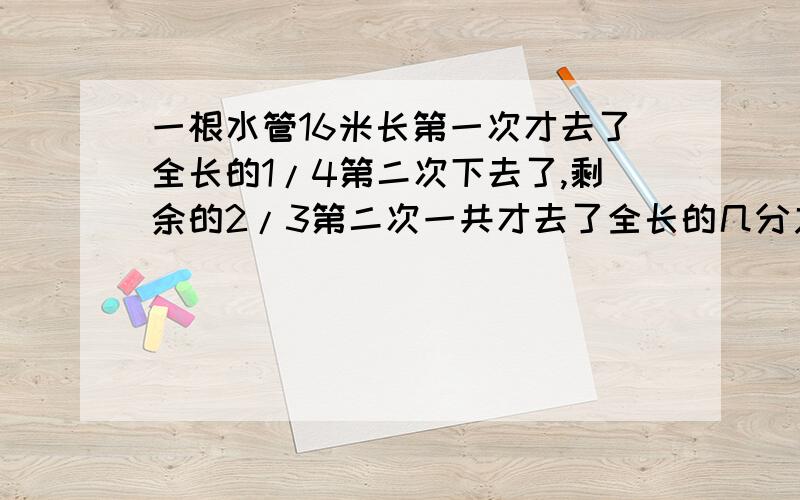 一根水管16米长第一次才去了全长的1/4第二次下去了,剩余的2/3第二次一共才去了全长的几分之几?