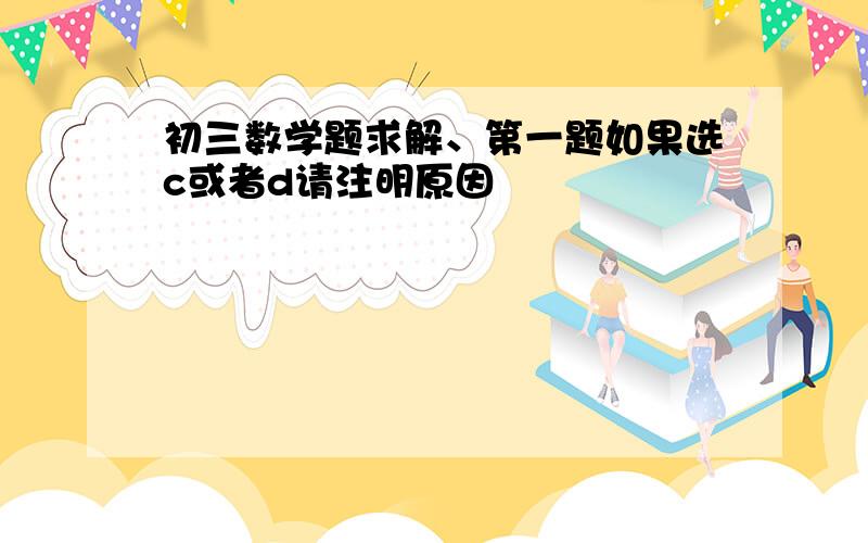 初三数学题求解、第一题如果选c或者d请注明原因