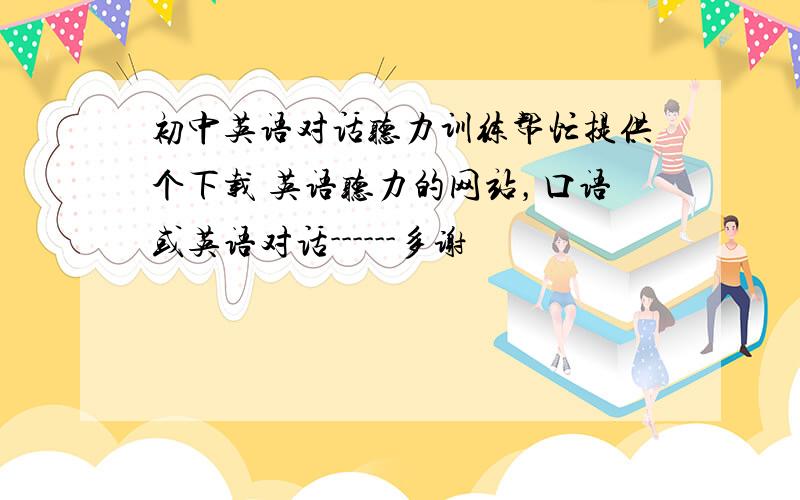 初中英语对话听力训练帮忙提供个下载 英语听力的网站，口语或英语对话------多谢