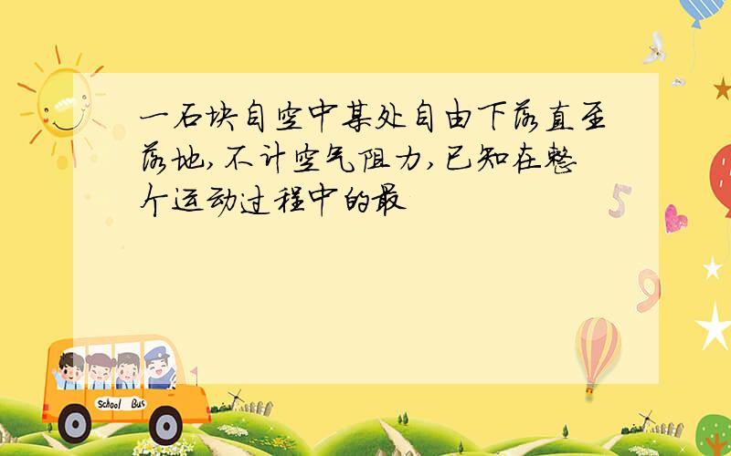 一石块自空中某处自由下落直至落地,不计空气阻力,已知在整个运动过程中的最