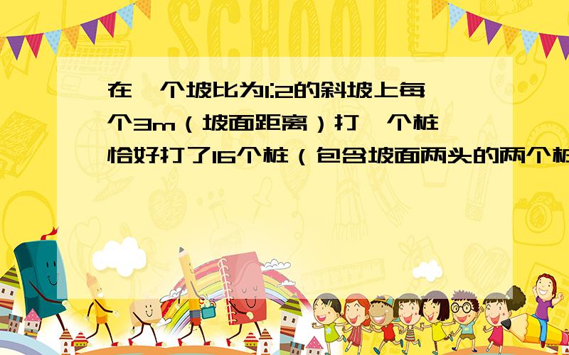 在一个坡比为1:2的斜坡上每个3m（坡面距离）打一个桩 恰好打了16个桩（包含坡面两头的两个桩）