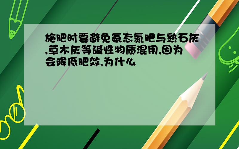 施肥时要避免氨态氮肥与熟石灰,草木灰等碱性物质混用,因为会降低肥效,为什么