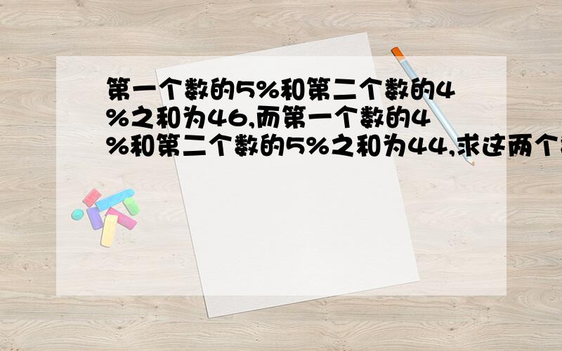 第一个数的5%和第二个数的4%之和为46,而第一个数的4%和第二个数的5%之和为44,求这两个数?