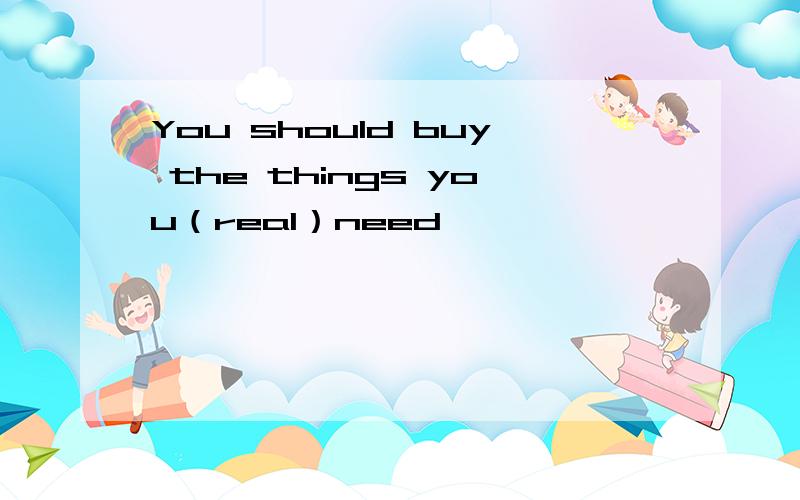 You should buy the things you（real）need