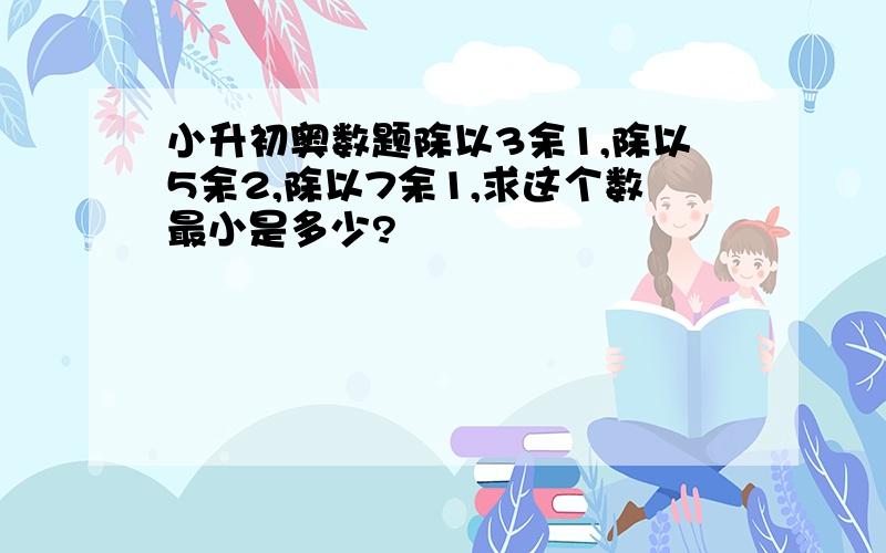 小升初奥数题除以3余1,除以5余2,除以7余1,求这个数最小是多少?