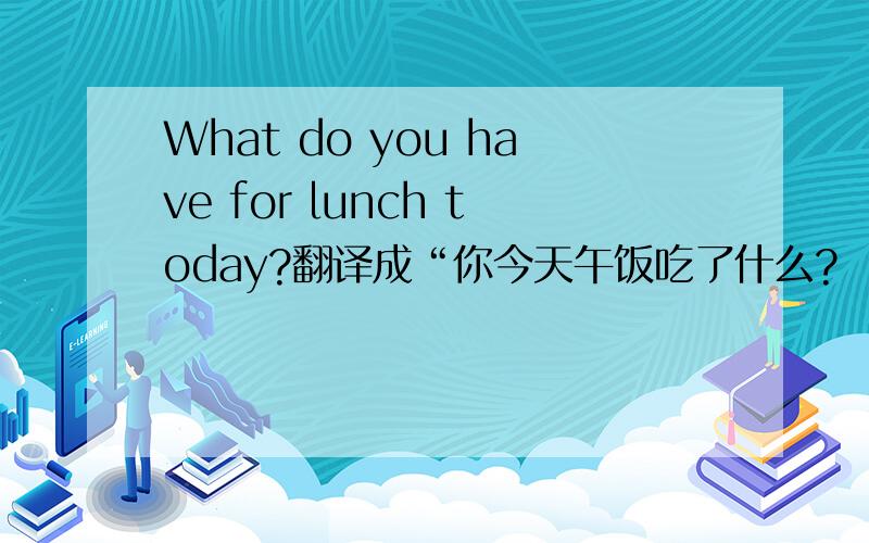 What do you have for lunch today?翻译成“你今天午饭吃了什么?