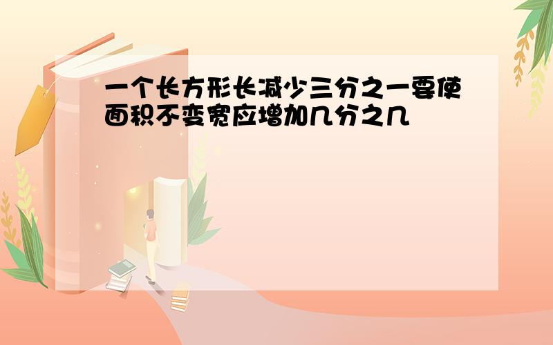 一个长方形长减少三分之一要使面积不变宽应增加几分之几