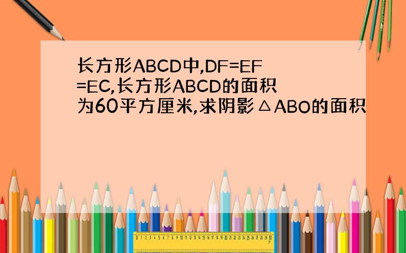 长方形ABCD中,DF=EF=EC,长方形ABCD的面积为60平方厘米,求阴影△ABO的面积