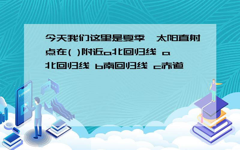 今天我们这里是夏季,太阳直射点在( )附近a北回归线 a北回归线 b南回归线 c赤道