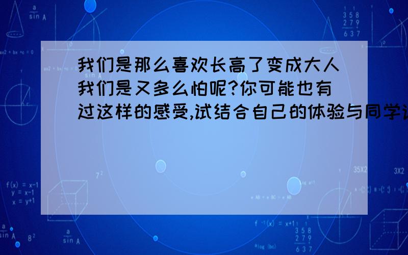 我们是那么喜欢长高了变成大人我们是又多么怕呢?你可能也有过这样的感受,试结合自己的体验与同学讨论“我们”为什么既喜欢又害