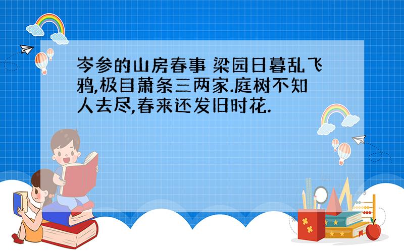 岑参的山房春事 梁园日暮乱飞鸦,极目萧条三两家.庭树不知人去尽,春来还发旧时花.