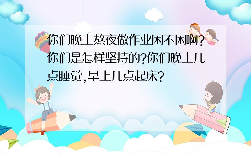 你们晚上熬夜做作业困不困啊?你们是怎样坚持的?你们晚上几点睡觉,早上几点起床?