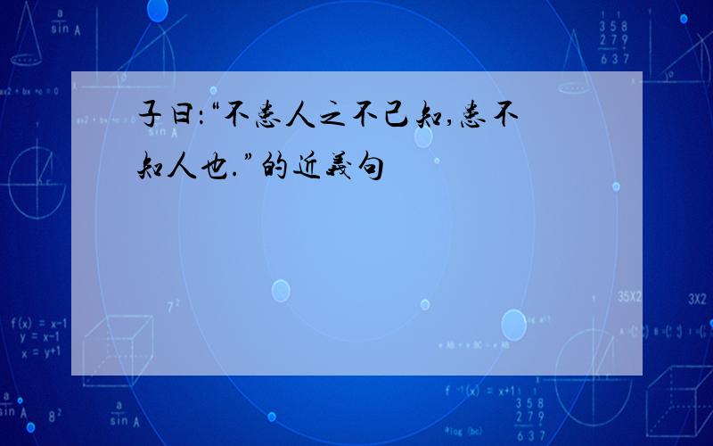 子曰：“不患人之不己知,患不知人也.”的近义句