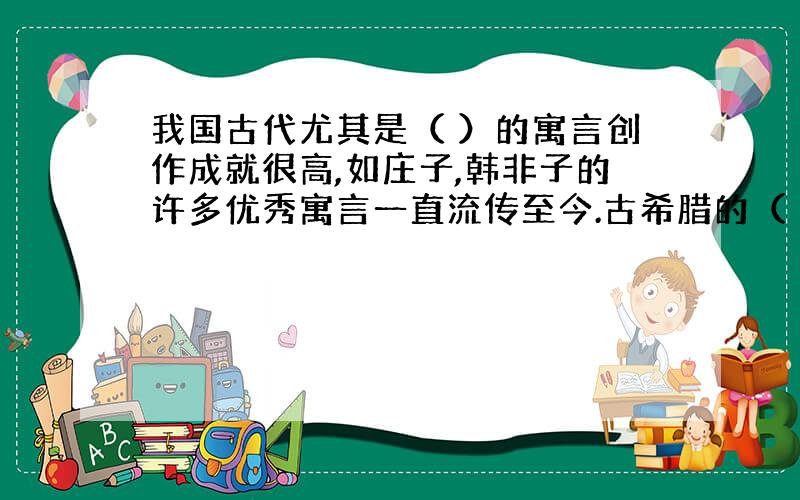 我国古代尤其是（ ）的寓言创作成就很高,如庄子,韩非子的许多优秀寓言一直流传至今.古希腊的（ ）,17世纪法国的（ ）1