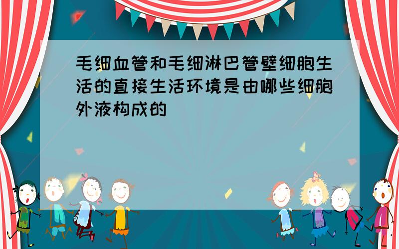 毛细血管和毛细淋巴管壁细胞生活的直接生活环境是由哪些细胞外液构成的