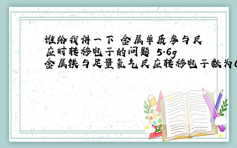 谁给我讲一下 金属单质参与反应时转移电子的问题 5.6g金属铁与足量氧气反应转移电子数为0.3Na 这类题