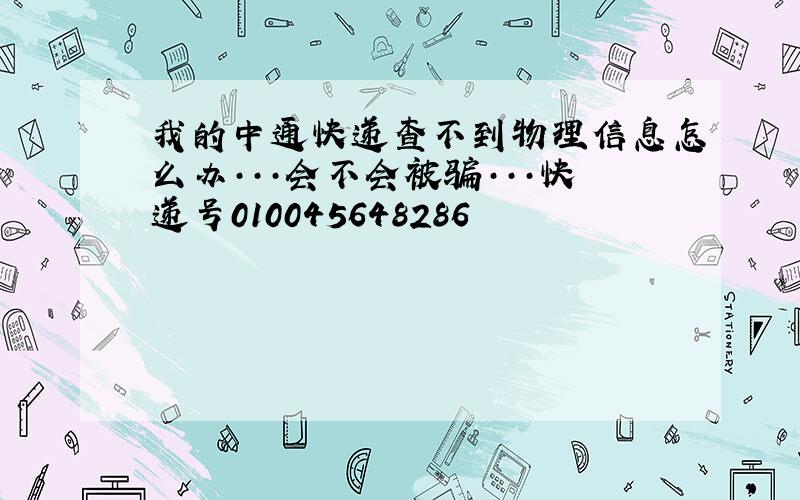 我的中通快递查不到物理信息怎么办···会不会被骗···快递号010045648286