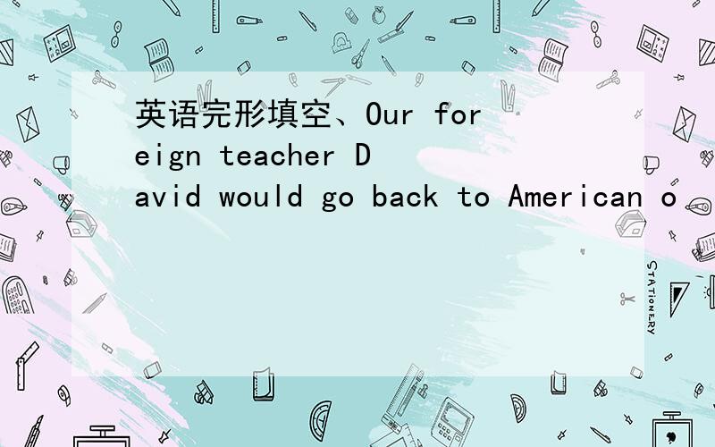 英语完形填空、Our foreign teacher David would go back to American o