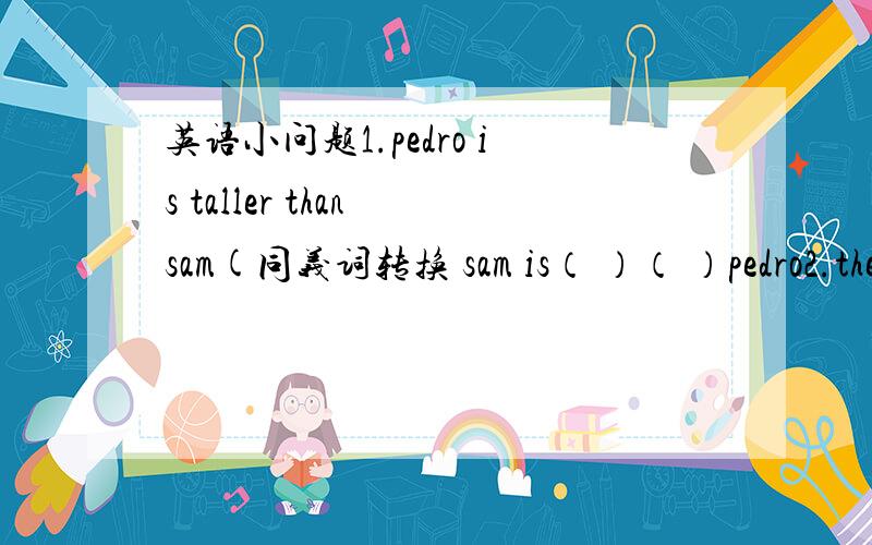 英语小问题1.pedro is taller than sam(同义词转换 sam is（ ）（ ）pedro2.the