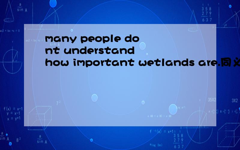 many people dont understand how important wetlands are.同义句