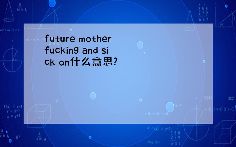 future mother fucking and sick on什么意思?