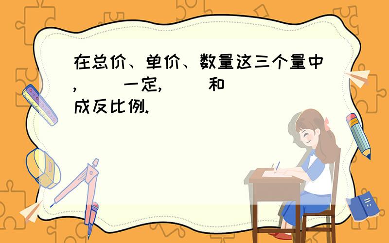 在总价、单价、数量这三个量中,( )一定,( )和( )成反比例.