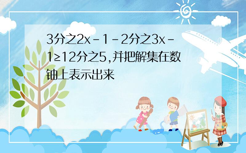 3分之2x-1-2分之3x-1≥12分之5,并把解集在数铀上表示出来