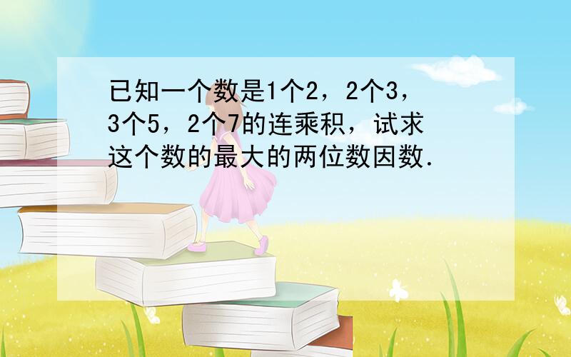 已知一个数是1个2，2个3，3个5，2个7的连乘积，试求这个数的最大的两位数因数．