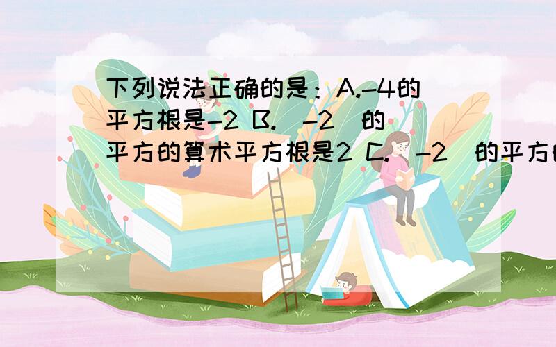 下列说法正确的是：A.-4的平方根是-2 B.（-2）的平方的算术平方根是2 C.（-2）的平方的平方根是2