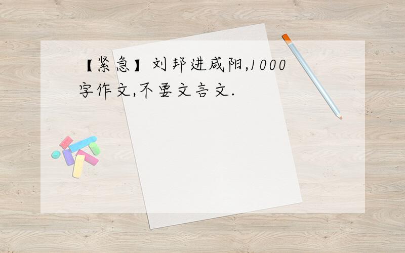 【紧急】刘邦进咸阳,1000字作文,不要文言文.