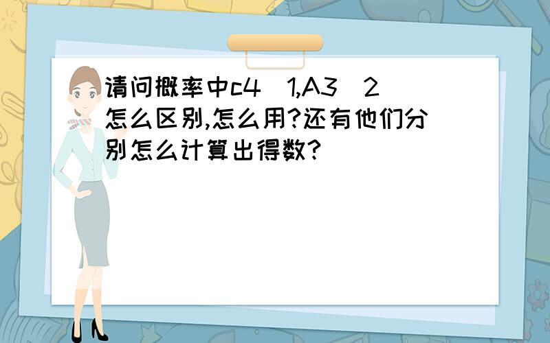 请问概率中c4^1,A3^2怎么区别,怎么用?还有他们分别怎么计算出得数?