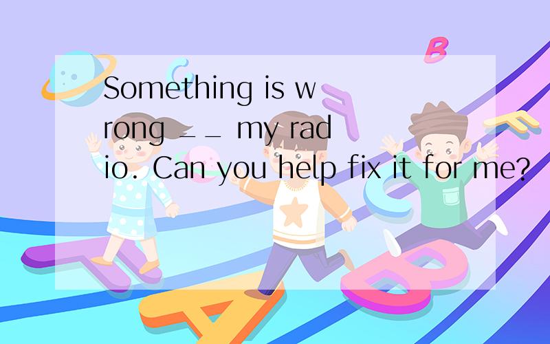 Something is wrong __ my radio. Can you help fix it for me?