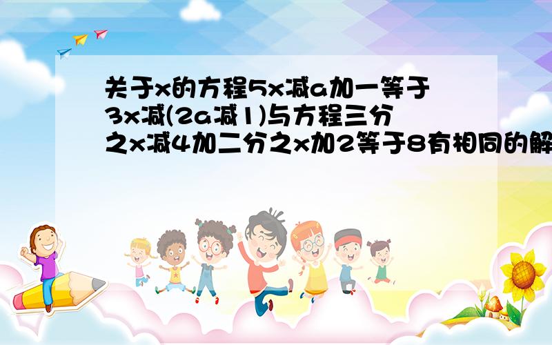 关于x的方程5x减a加一等于3x减(2a减1)与方程三分之x减4加二分之x加2等于8有相同的解,求a平方减2a减354的