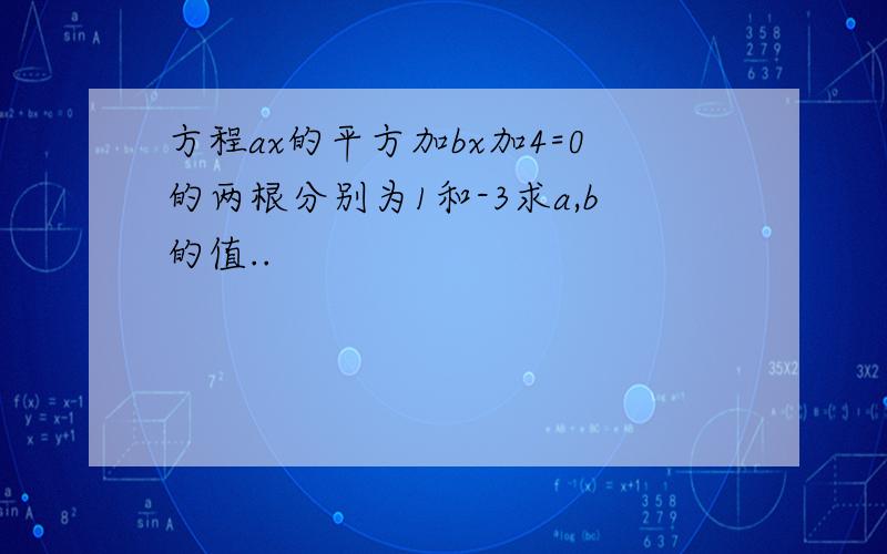 方程ax的平方加bx加4=0的两根分别为1和-3求a,b的值..