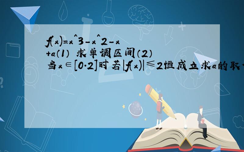 f(x)=x^3-x^2-x+a（1） 求单调区间（2）当x∈[0.2]时若|f(x)|≤2恒成立求a的取值范围