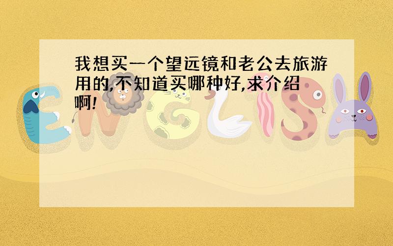 我想买一个望远镜和老公去旅游用的,不知道买哪种好,求介绍啊!