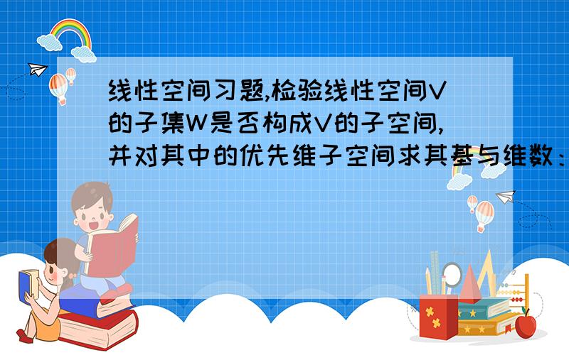 线性空间习题,检验线性空间V的子集W是否构成V的子空间,并对其中的优先维子空间求其基与维数：V=R^n,W={(a,2a