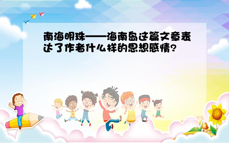 南海明珠——海南岛这篇文章表达了作者什么样的思想感情?