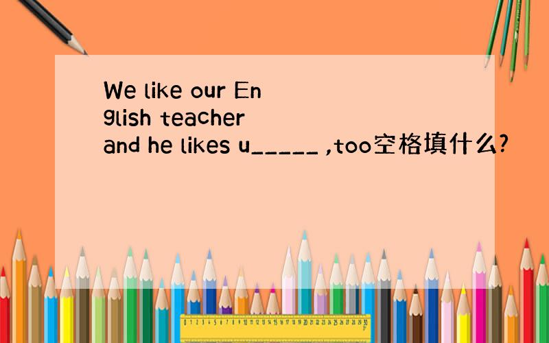 We like our English teacher and he likes u_____ ,too空格填什么?