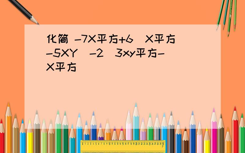 化简 -7X平方+6(X平方-5XY)-2(3xy平方-X平方)