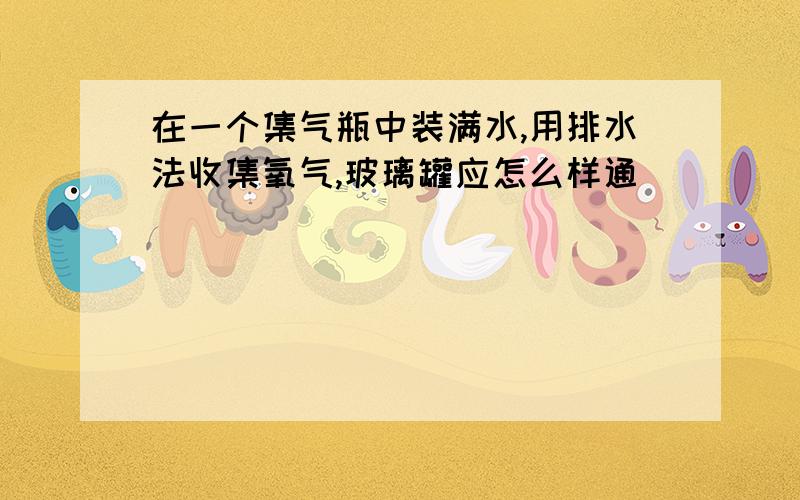 在一个集气瓶中装满水,用排水法收集氧气,玻璃罐应怎么样通