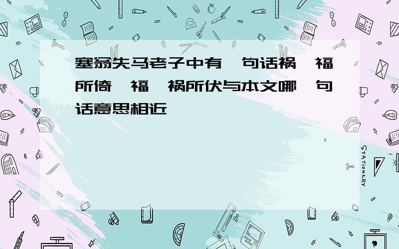 塞翁失马老子中有一句话祸兮福所倚,福兮祸所伏与本文哪一句话意思相近